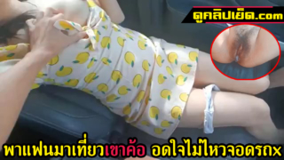 คลิปหลุดเด็กไทย พาแฟนมาเที่ยวเขาค้อ อดใจไม่ไหวขอจอดข้างทางดึงกางเกงในเย็ดสดบนรถ ริมข้างทางขึ้นเขาค้อ เสียวจนแตกใน